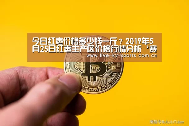 今日红枣价格多少钱一斤?2019年5月25日红枣主产区价格行情分析‘赛事数据’(图3) 赛事数据